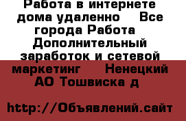  Работа в интернете дома удаленно  - Все города Работа » Дополнительный заработок и сетевой маркетинг   . Ненецкий АО,Тошвиска д.